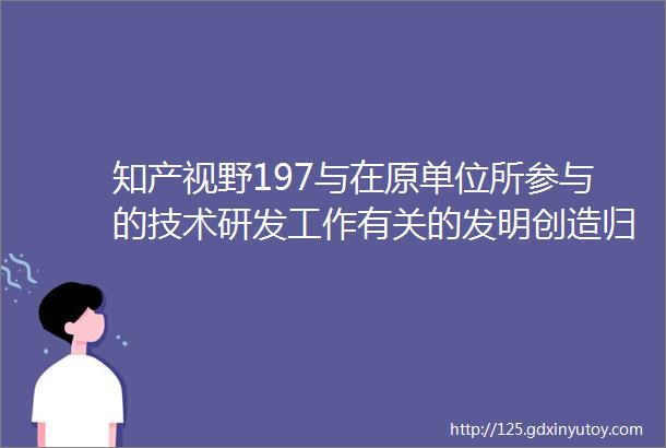 知产视野197与在原单位所参与的技术研发工作有关的发明创造归属认定