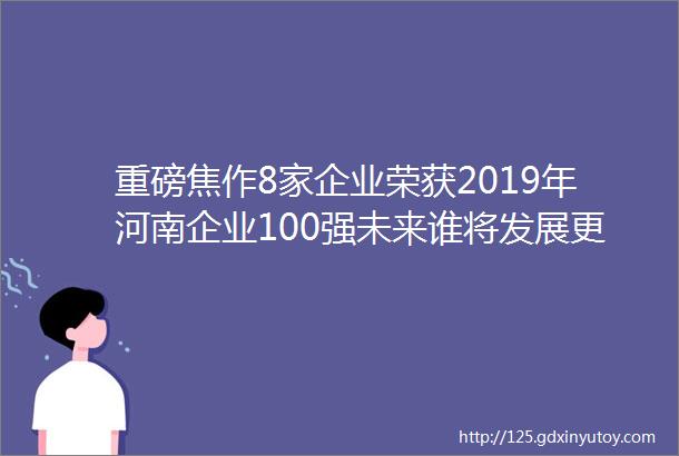 重磅焦作8家企业荣获2019年河南企业100强未来谁将发展更好