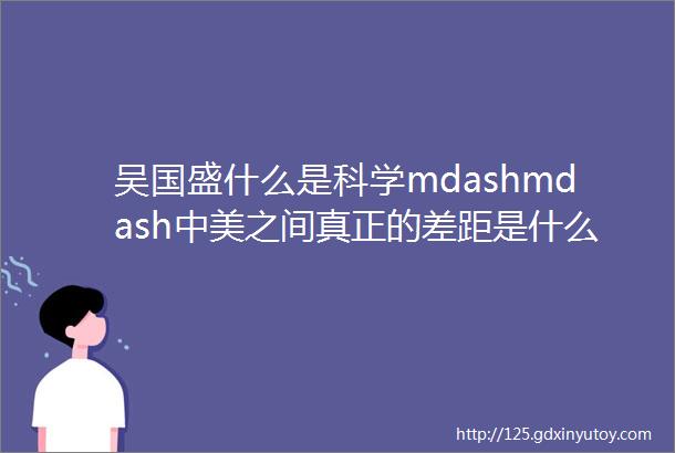 吴国盛什么是科学mdashmdash中美之间真正的差距是什么