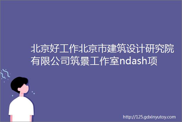 北京好工作北京市建筑设计研究院有限公司筑景工作室ndash项目建筑师建筑师助理建筑师建筑专业实习生