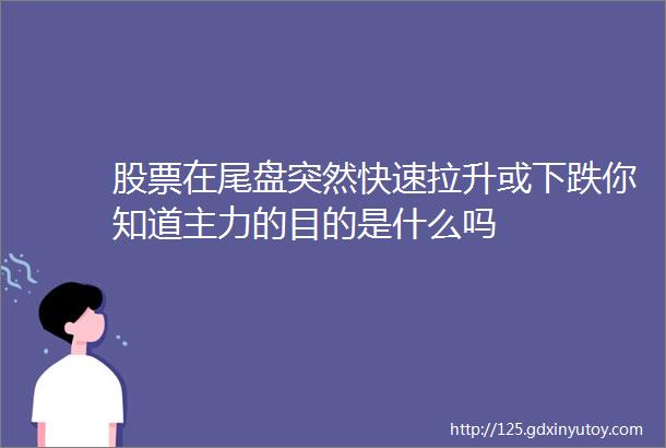 股票在尾盘突然快速拉升或下跌你知道主力的目的是什么吗