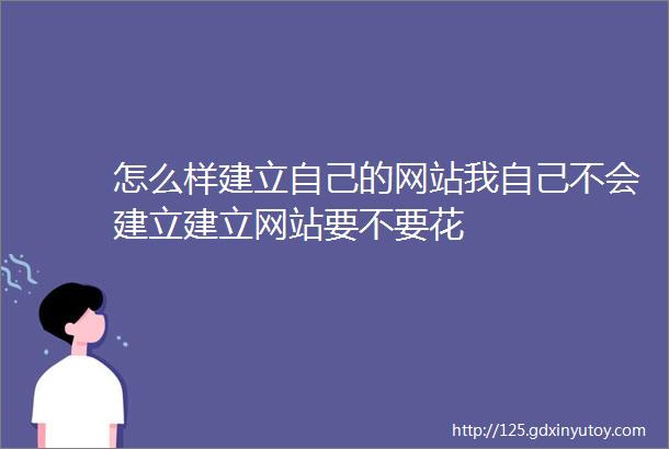 怎么样建立自己的网站我自己不会建立建立网站要不要花