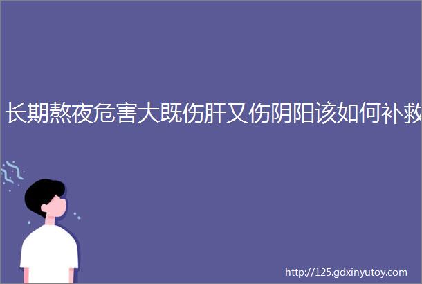 长期熬夜危害大既伤肝又伤阴阳该如何补救