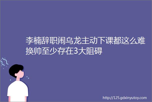 李楠辞职闹乌龙主动下课都这么难换帅至少存在3大阻碍