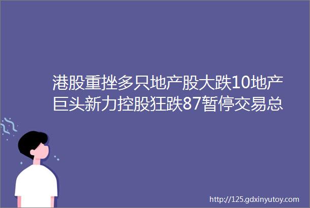 港股重挫多只地产股大跌10地产巨头新力控股狂跌87暂停交易总部全员降薪曾辟谣ldquo老板求救信rdquo