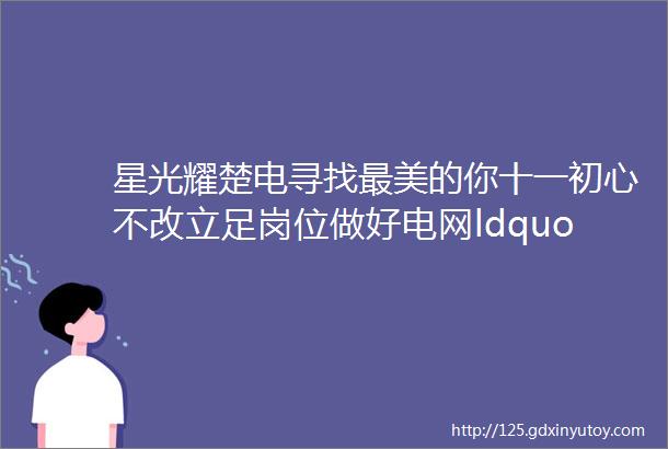 星光耀楚电寻找最美的你十一初心不改立足岗位做好电网ldquo小法师rdquo