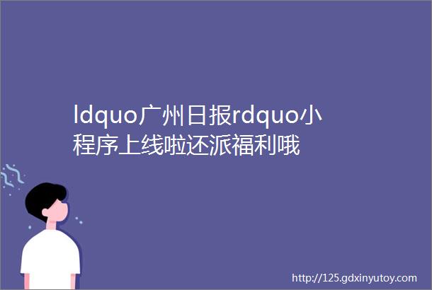 ldquo广州日报rdquo小程序上线啦还派福利哦