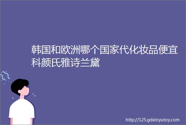 韩国和欧洲哪个国家代化妆品便宜科颜氏雅诗兰黛