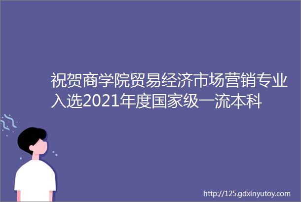 祝贺商学院贸易经济市场营销专业入选2021年度国家级一流本科专业建设点管理科学专业入选省级一流专业建设点