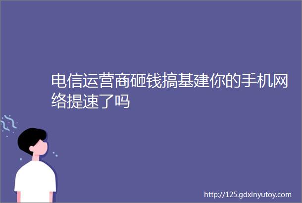 电信运营商砸钱搞基建你的手机网络提速了吗