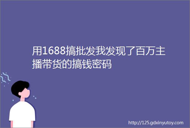 用1688搞批发我发现了百万主播带货的搞钱密码