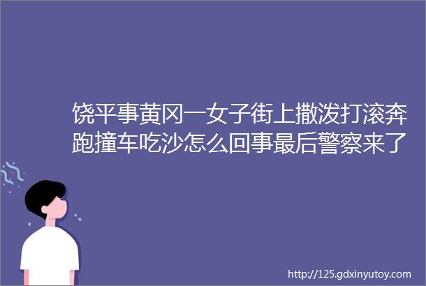 饶平事黄冈一女子街上撒泼打滚奔跑撞车吃沙怎么回事最后警察来了