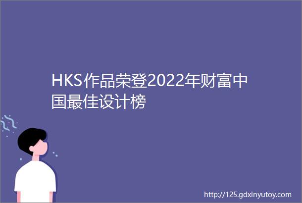 HKS作品荣登2022年财富中国最佳设计榜