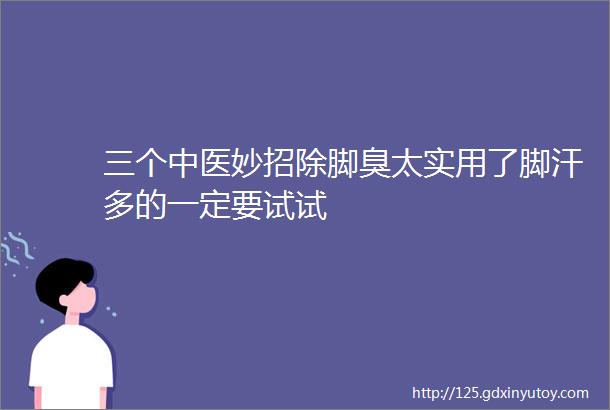 三个中医妙招除脚臭太实用了脚汗多的一定要试试