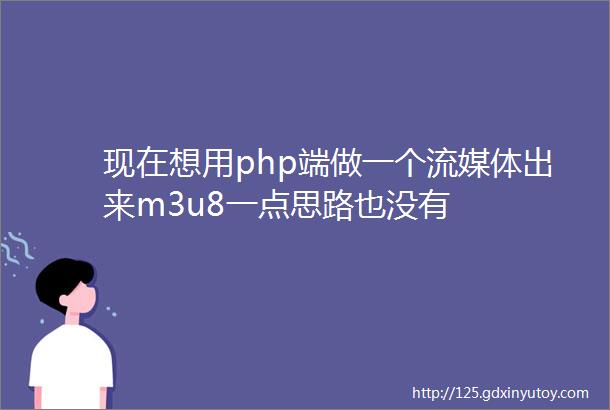 现在想用php端做一个流媒体出来m3u8一点思路也没有