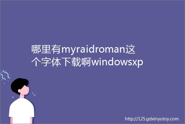 哪里有myraidroman这个字体下载啊windowsxp