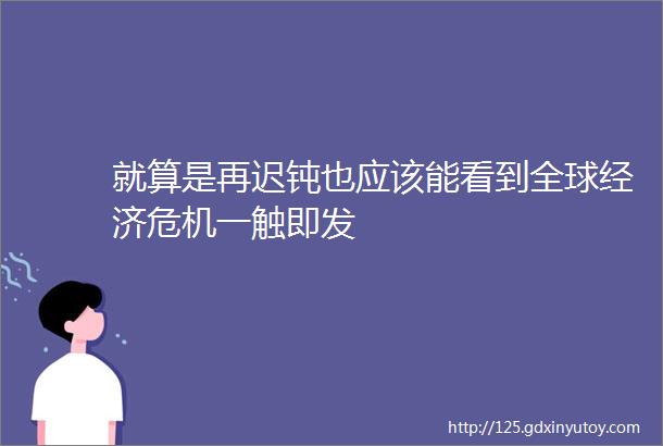 就算是再迟钝也应该能看到全球经济危机一触即发