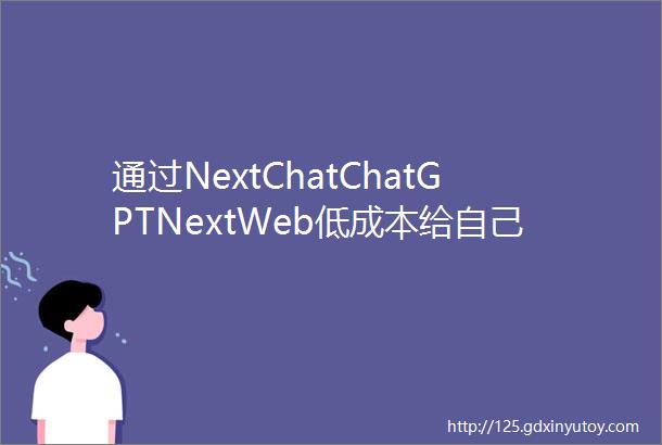 通过NextChatChatGPTNextWeb低成本给自己或客户部署GPT程序