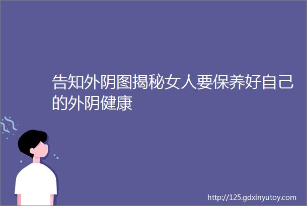 告知外阴图揭秘女人要保养好自己的外阴健康