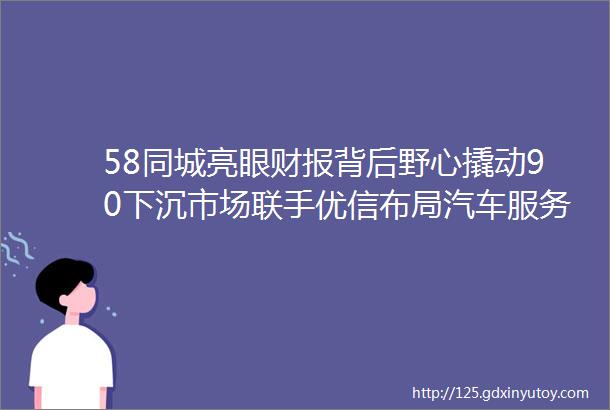 58同城亮眼财报背后野心撬动90下沉市场联手优信布局汽车服务