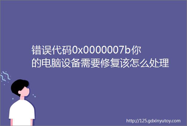 错误代码0x0000007b你的电脑设备需要修复该怎么处理