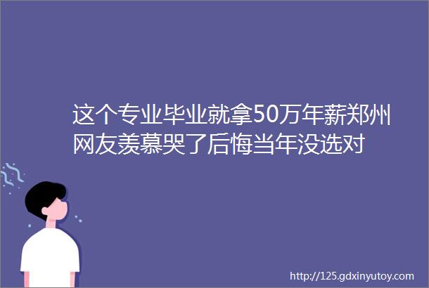 这个专业毕业就拿50万年薪郑州网友羡慕哭了后悔当年没选对