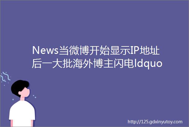 News当微博开始显示IP地址后一大批海外博主闪电ldquo回国rdquo了