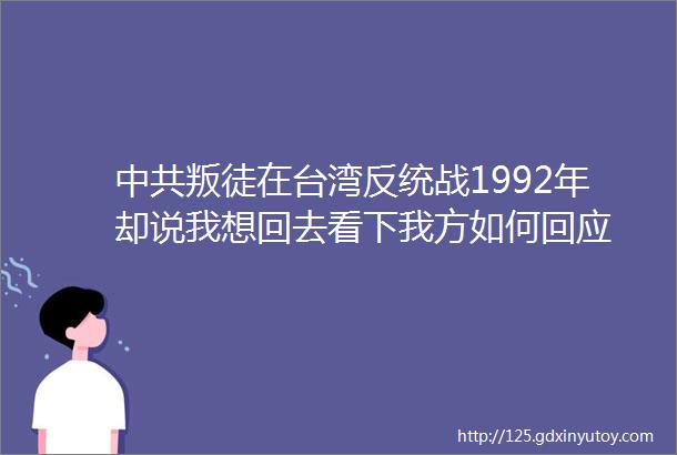 中共叛徒在台湾反统战1992年却说我想回去看下我方如何回应