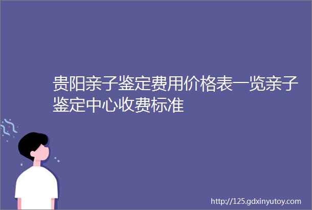 贵阳亲子鉴定费用价格表一览亲子鉴定中心收费标准