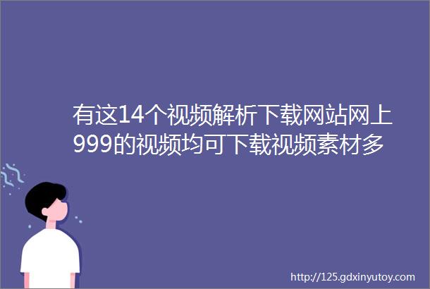 有这14个视频解析下载网站网上999的视频均可下载视频素材多到手软