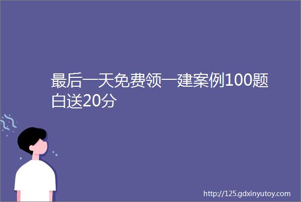 最后一天免费领一建案例100题白送20分