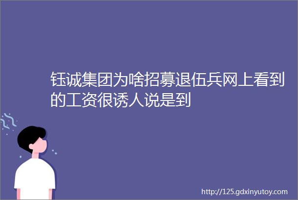 钰诚集团为啥招募退伍兵网上看到的工资很诱人说是到