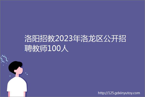 洛阳招教2023年洛龙区公开招聘教师100人