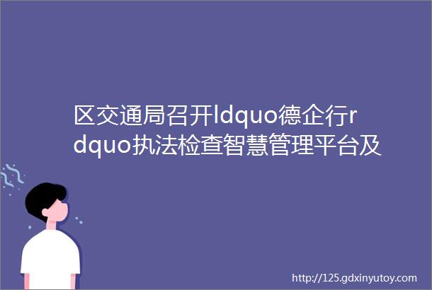 区交通局召开ldquo德企行rdquo执法检查智慧管理平台及微信小程序应用培训会议