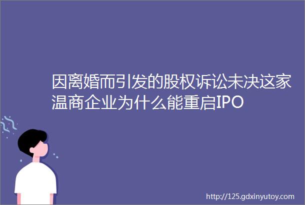 因离婚而引发的股权诉讼未决这家温商企业为什么能重启IPO