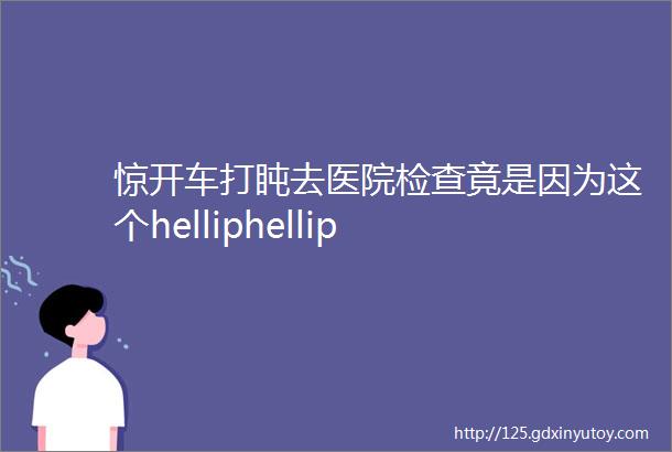 惊开车打盹去医院检查竟是因为这个helliphellip