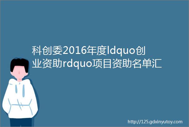 科创委2016年度ldquo创业资助rdquo项目资助名单汇总mdash共575家42502亿附申请指南