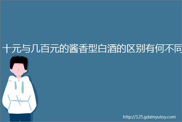 十元与几百元的酱香型白酒的区别有何不同