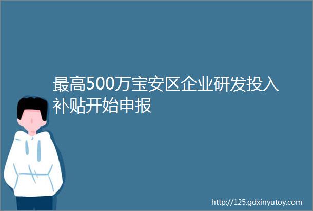 最高500万宝安区企业研发投入补贴开始申报