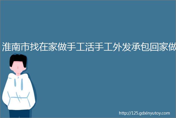 淮南市找在家做手工活手工外发承包回家做