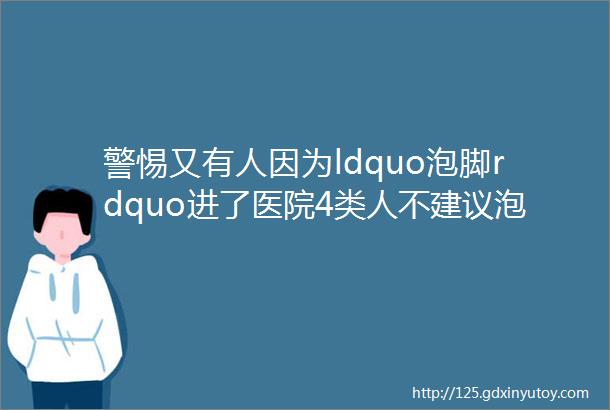 警惕又有人因为ldquo泡脚rdquo进了医院4类人不建议泡脚rarr