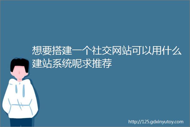 想要搭建一个社交网站可以用什么建站系统呢求推荐