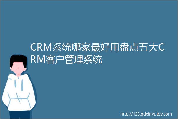 CRM系统哪家最好用盘点五大CRM客户管理系统