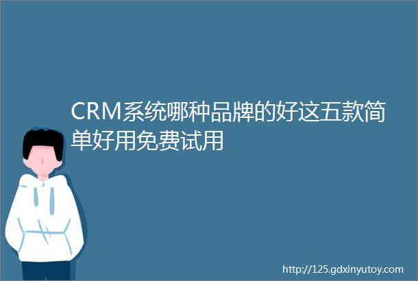 CRM系统哪种品牌的好这五款简单好用免费试用