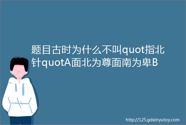 题目古时为什么不叫quot指北针quotA面北为尊面南为卑B