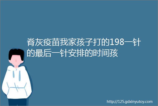 脊灰疫苗我家孩子打的198一针的最后一针安排的时间孩