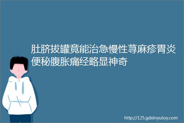 肚脐拔罐竟能治急慢性荨麻疹胃炎便秘腹胀痛经略显神奇