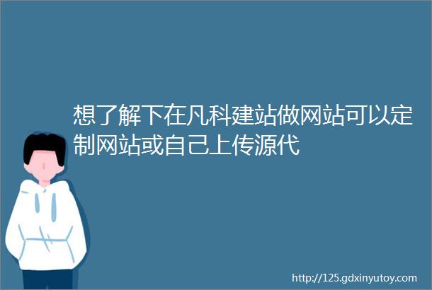 想了解下在凡科建站做网站可以定制网站或自己上传源代