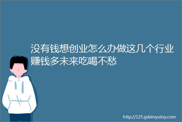 没有钱想创业怎么办做这几个行业赚钱多未来吃喝不愁