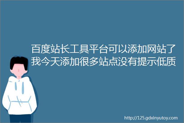 百度站长工具平台可以添加网站了我今天添加很多站点没有提示低质站点